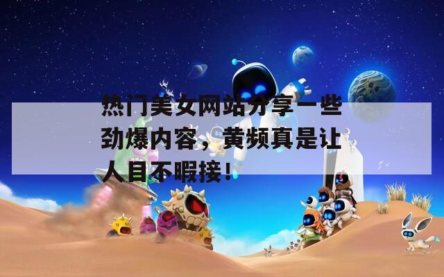 热门美女网站分享一些劲爆内容，黄频真是让人目不暇接！