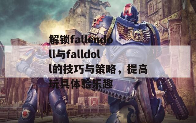 解锁fallendoll与falldoll的技巧与策略，提高玩具体验乐趣
