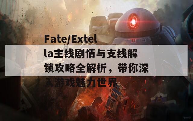 Fate/Extella主线剧情与支线解锁攻略全解析，带你深入游戏魅力世界
