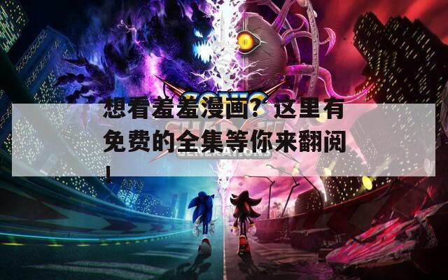 想看羞羞漫画？这里有免费的全集等你来翻阅！