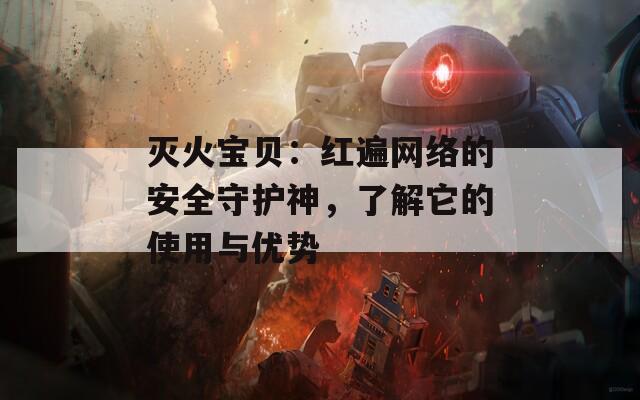 灭火宝贝：红遍网络的安全守护神，了解它的使用与优势