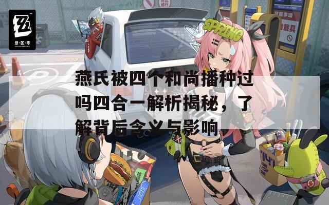 燕氏被四个和尚播种过吗四合一解析揭秘，了解背后含义与影响