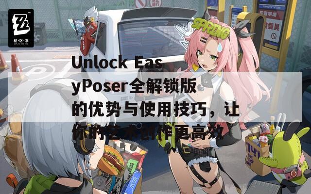 Unlock EasyPoser全解锁版的优势与使用技巧，让你的艺术创作更高效