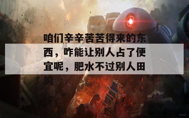 咱们辛辛苦苦得来的东西，咋能让别人占了便宜呢，肥水不过别人田的