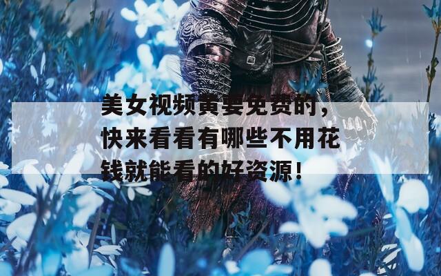 美女视频黄要免费的，快来看看有哪些不用花钱就能看的好资源！