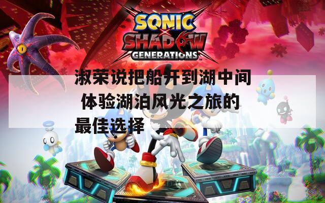 淑荣说把船开到湖中间 体验湖泊风光之旅的最佳选择