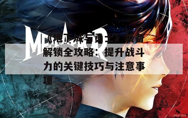 《地下城与勇士》装备解锁全攻略：提升战斗力的关键技巧与注意事项