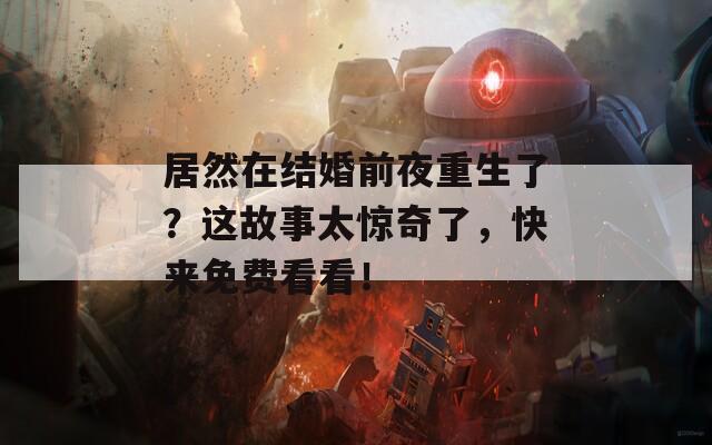 居然在结婚前夜重生了？这故事太惊奇了，快来免费看看！