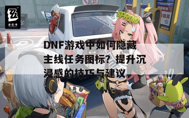 DNF游戏中如何隐藏主线任务图标？提升沉浸感的技巧与建议
