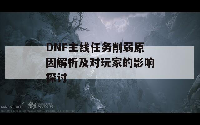DNF主线任务削弱原因解析及对玩家的影响探讨