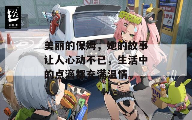 美丽的保姆，她的故事让人心动不已，生活中的点滴都充满温情