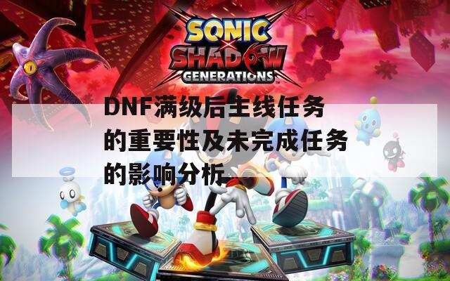 DNF满级后主线任务的重要性及未完成任务的影响分析