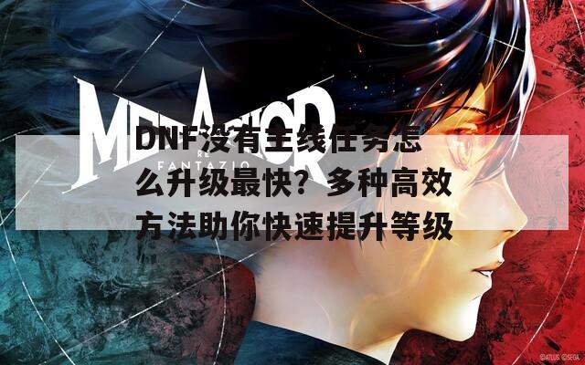 DNF没有主线任务怎么升级最快？多种高效方法助你快速提升等级