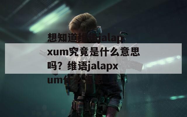 想知道维语jalapxum究竟是什么意思吗？维语jalapxum什么意思