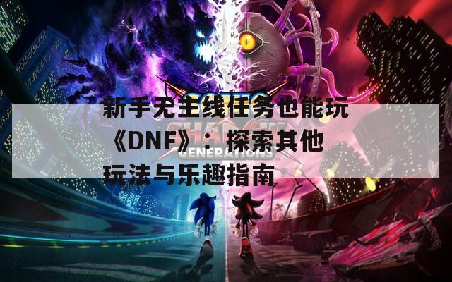 新手无主线任务也能玩《DNF》：探索其他玩法与乐趣指南