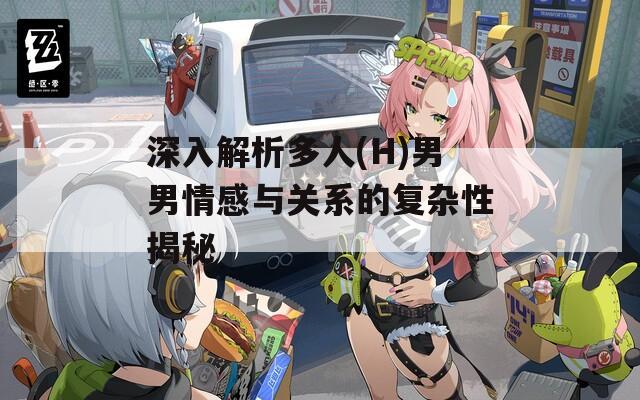 深入解析多人(H)男男情感与关系的复杂性揭秘