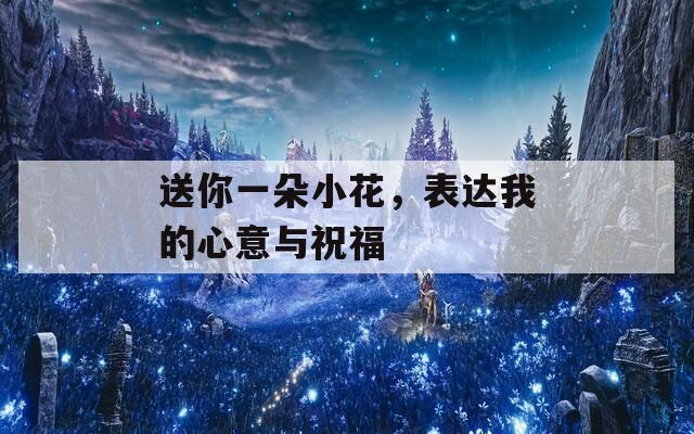 送你一朵小花，表达我的心意与祝福