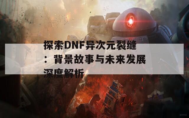 探索DNF异次元裂缝：背景故事与未来发展深度解析