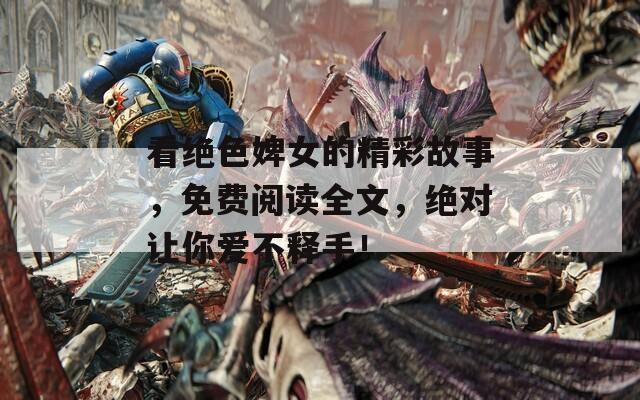 看绝色婢女的精彩故事，免费阅读全文，绝对让你爱不释手！