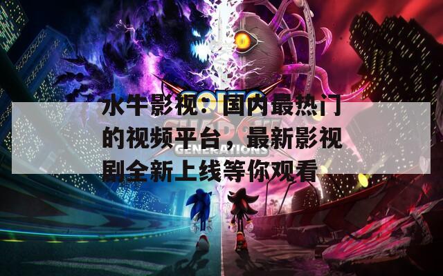 水牛影视：国内最热门的视频平台，最新影视剧全新上线等你观看