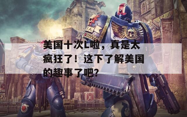 美国十次L啦，真是太疯狂了！这下了解美国的趣事了吧？