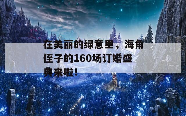 在美丽的绿意里，海角侄子的160场订婚盛典来啦！