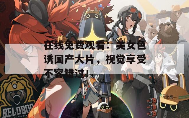 在线免费观看：美女色诱国产大片，视觉享受不容错过！