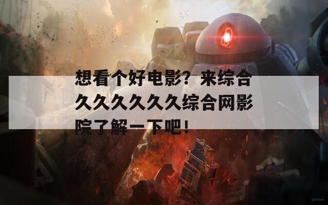想看个好电影？来综合久久久久久久综合网影院了解一下吧！