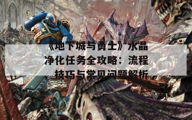 《地下城与勇士》水晶净化任务全攻略：流程、技巧与常见问题解析