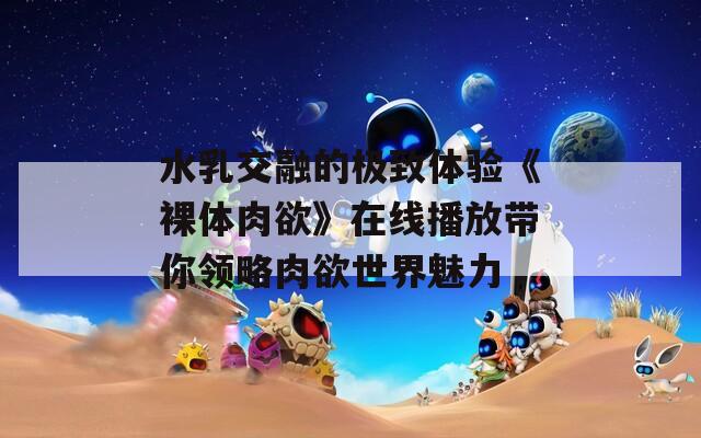 水乳交融的极致体验《裸体肉欲》在线播放带你领略肉欲世界魅力