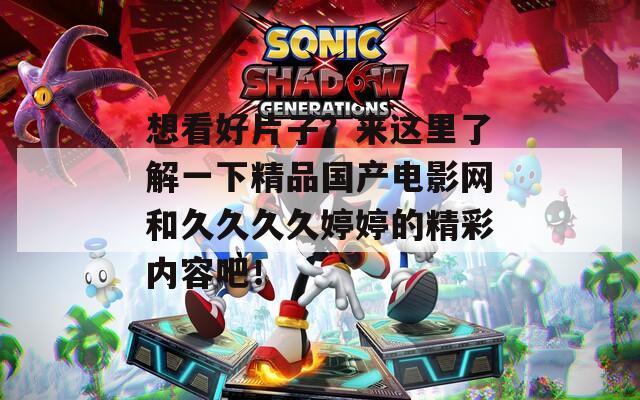 想看好片子？来这里了解一下精品国产电影网和久久久久婷婷的精彩内容吧！