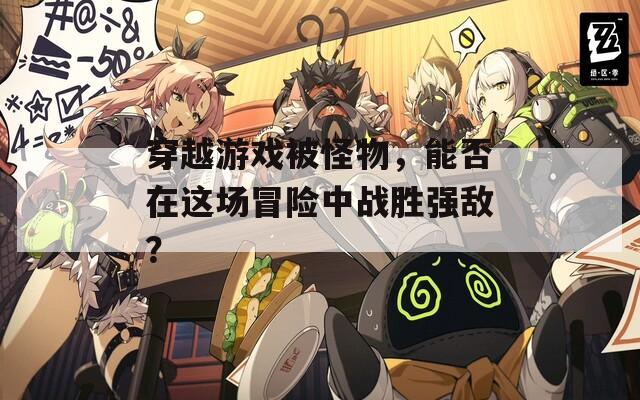 穿越游戏被怪物，能否在这场冒险中战胜强敌？