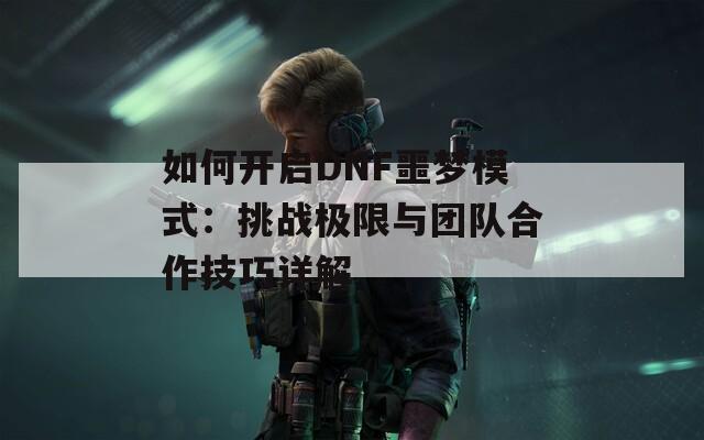 如何开启DNF噩梦模式：挑战极限与团队合作技巧详解