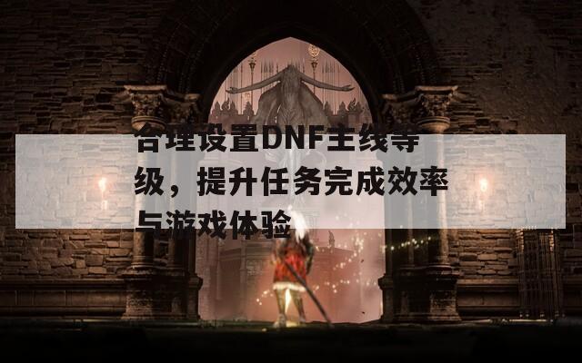 合理设置DNF主线等级，提升任务完成效率与游戏体验