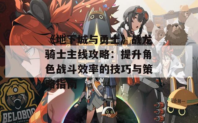 《地下城与勇士》战龙骑士主线攻略：提升角色战斗效率的技巧与策略指南