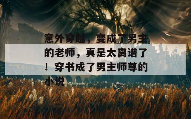 意外穿越，变成了男主的老师，真是太离谱了！穿书成了男主师尊的小说