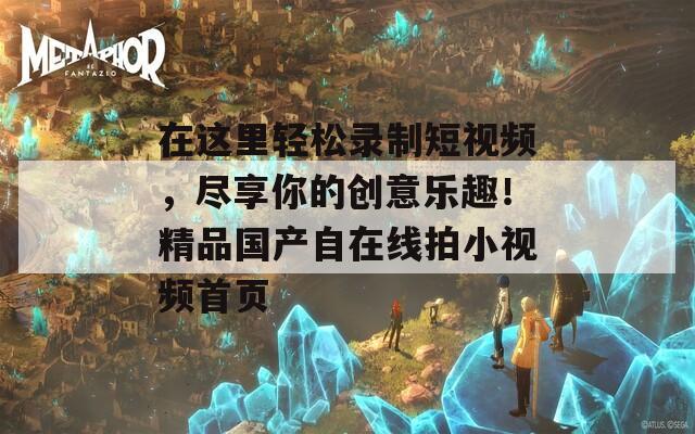 在这里轻松录制短视频，尽享你的创意乐趣！精品国产自在线拍小视频首页