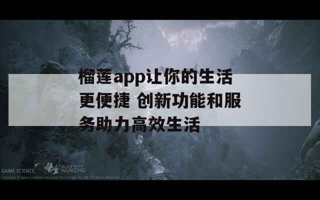 榴莲app让你的生活更便捷 创新功能和服务助力高效生活