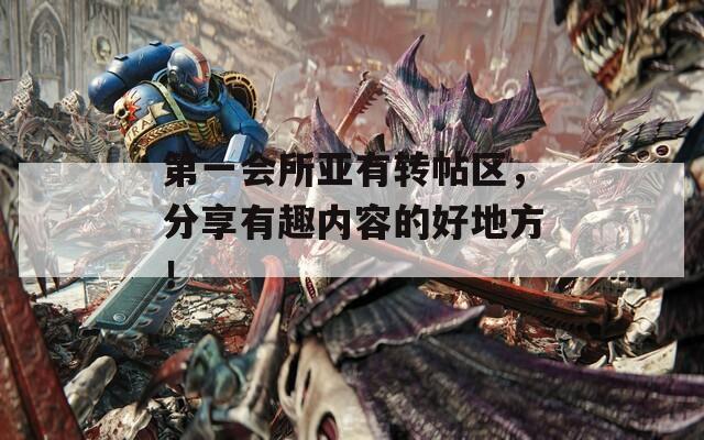 第一会所亚有转帖区，分享有趣内容的好地方！