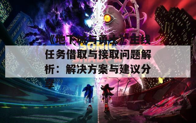 《地下城与勇士》主线任务借取与接取问题解析：解决方案与建议分享
