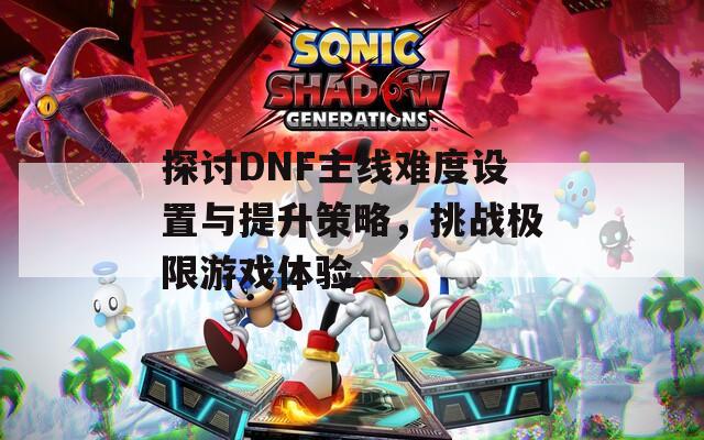 探讨DNF主线难度设置与提升策略，挑战极限游戏体验