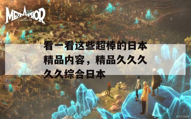 看一看这些超棒的日本精品内容，精品久久久久久综合日本