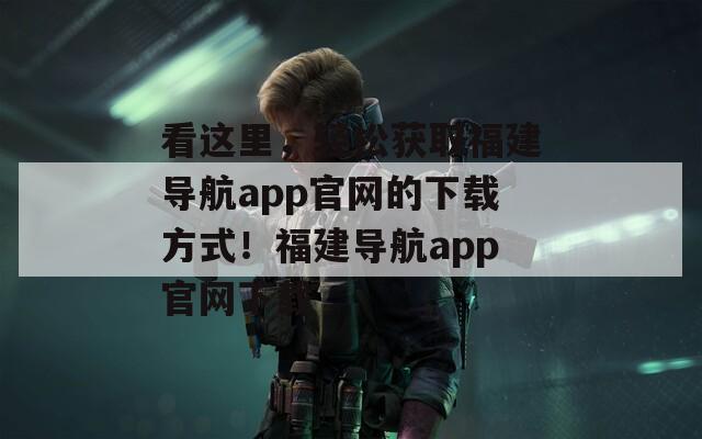 看这里，轻松获取福建导航app官网的下载方式！福建导航app官网下载