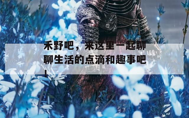 禾野吧，来这里一起聊聊生活的点滴和趣事吧！