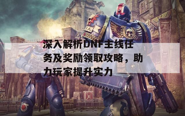 深入解析DNF主线任务及奖励领取攻略，助力玩家提升实力