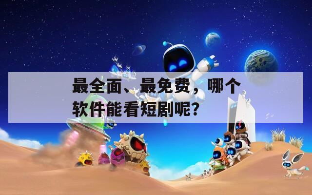 最全面、最免费，哪个软件能看短剧呢？