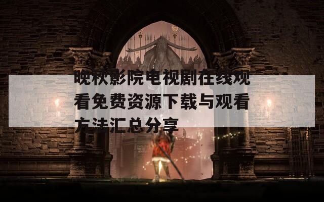 晚秋影院电视剧在线观看免费资源下载与观看方法汇总分享