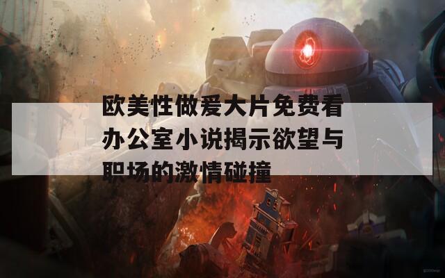 欧美性做爰大片免费看办公室小说揭示欲望与职场的激情碰撞