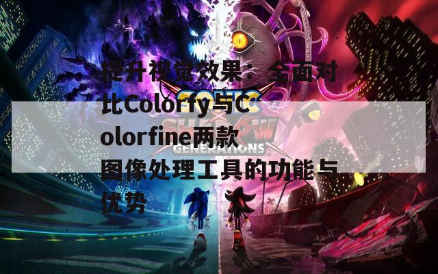 提升视觉效果：全面对比Colorfy与Colorfine两款图像处理工具的功能与优势