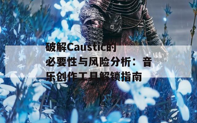 破解Caustic的必要性与风险分析：音乐创作工具解锁指南